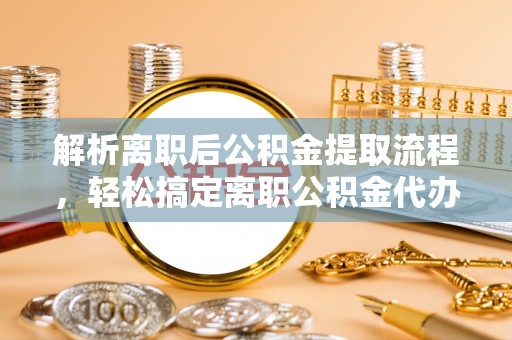 通江解析离职后公积金提取流程，轻松搞定离职公积金代办提取手续