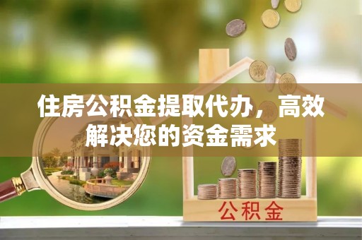 通江住房公积金提取代办，高效解决您的资金需求