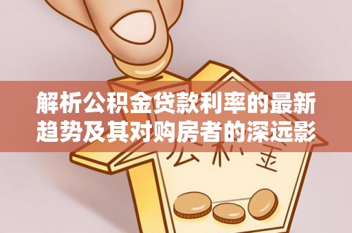 通江解析公积金贷款利率的最新趋势及其对购房者的深远影响