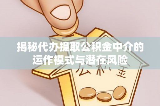 通江揭秘代办提取公积金中介的运作模式与潜在风险