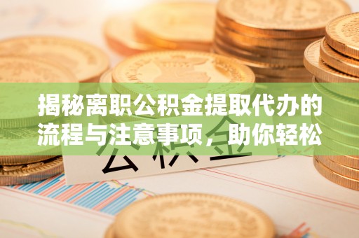 通江揭秘离职公积金提取代办的流程与注意事项，助你轻松拿回属于你的钱！