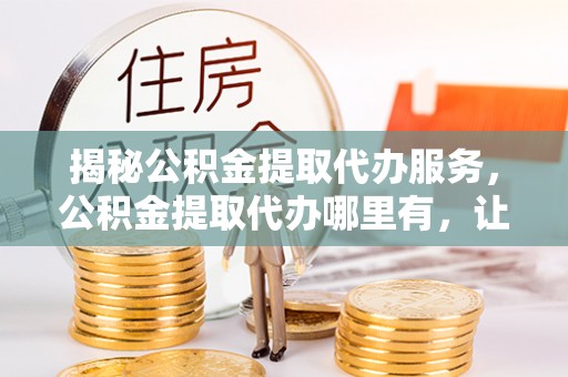 通江揭秘公积金提取代办服务，公积金提取代办哪里有，让你省时省心的解决方案