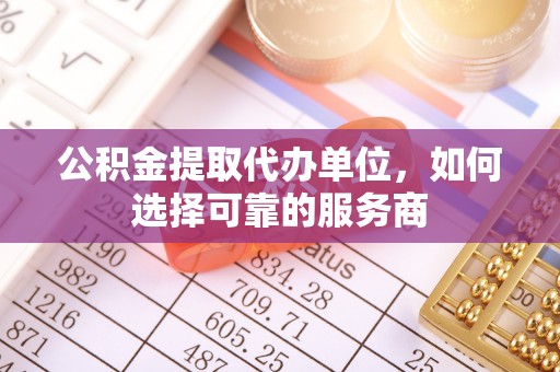 通江公积金提取代办单位，如何选择可靠的服务商