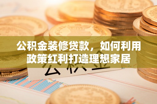 通江公积金装修贷款，如何利用政策红利打造理想家居