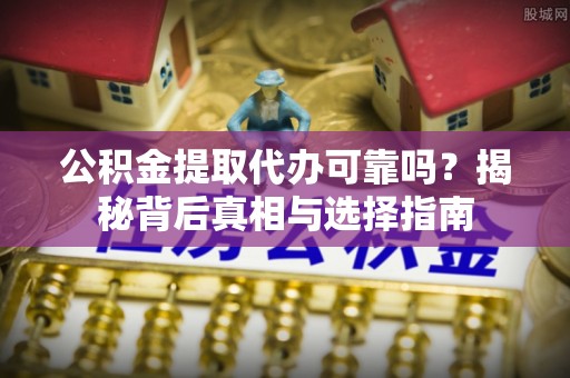 通江公积金提取代办可靠吗？揭秘背后真相与选择指南