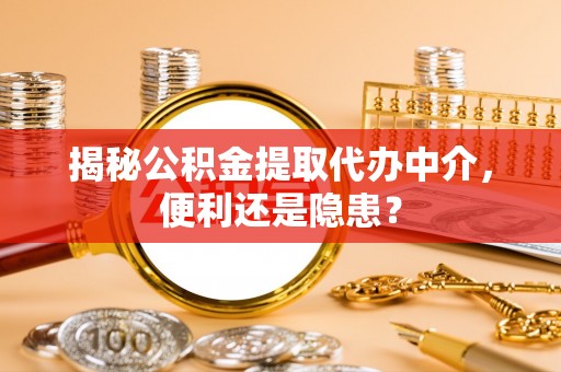 通江揭秘公积金提取代办中介，便利还是隐患？