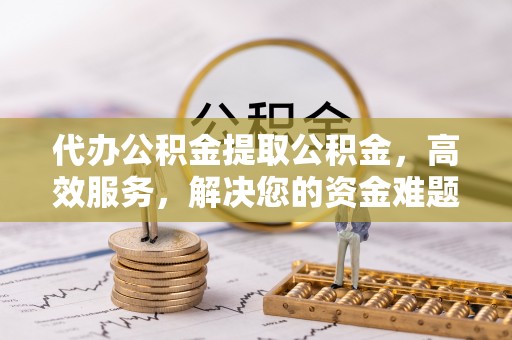 通江代办公积金提取公积金，高效服务，解决您的资金难题