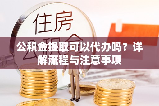 通江公积金提取可以代办吗？详解流程与注意事项