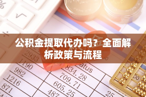 通江公积金提取代办吗？全面解析政策与流程