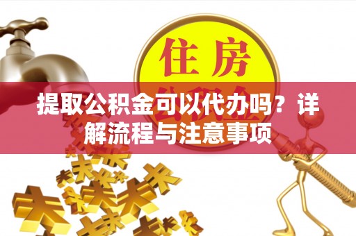 通江提取公积金可以代办吗？详解流程与注意事项