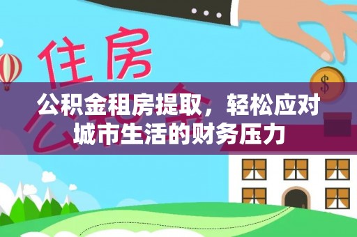通江公积金租房提取，轻松应对城市生活的财务压力
