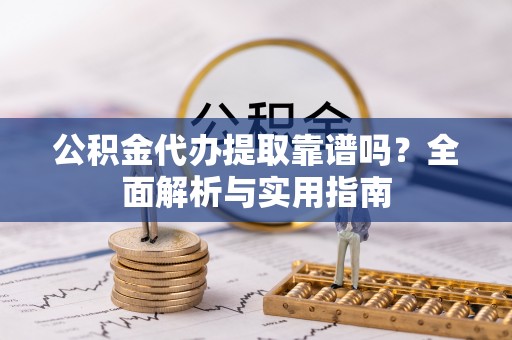 通江公积金代办提取靠谱吗？全面解析与实用指南