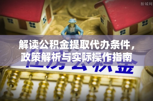 通江解读公积金提取代办条件，政策解析与实际操作指南