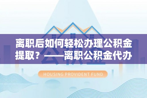 通江离职后如何轻松办理公积金提取？——离职公积金代办提取服务详解