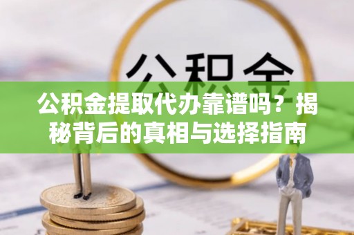 通江公积金提取代办靠谱吗？揭秘背后的真相与选择指南