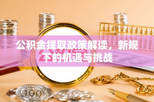 通江公积金提取政策解读，新规下的机遇与挑战
