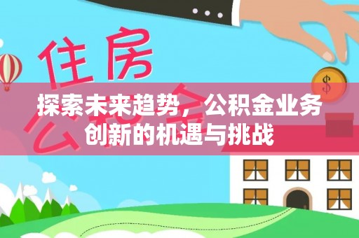 通江探索未来趋势，公积金业务创新的机遇与挑战