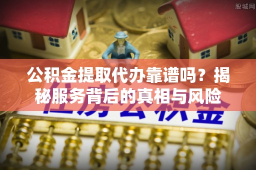 通江公积金提取代办靠谱吗？揭秘服务背后的真相与风险