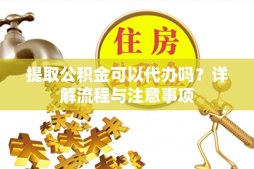 通江提取公积金可以代办吗？详解流程与注意事项