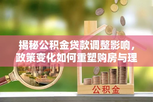 通江揭秘公积金贷款调整影响，政策变化如何重塑购房与理财规划