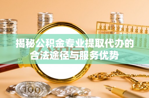通江揭秘公积金专业提取代办的合法途径与服务优势