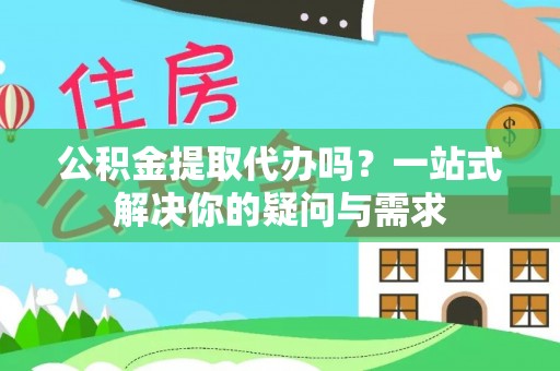 通江公积金提取代办吗？一站式解决你的疑问与需求