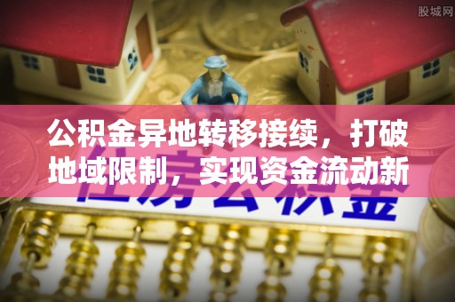 通江公积金异地转移接续，打破地域限制，实现资金流动新纪元