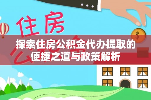 通江探索住房公积金代办提取的便捷之道与政策解析