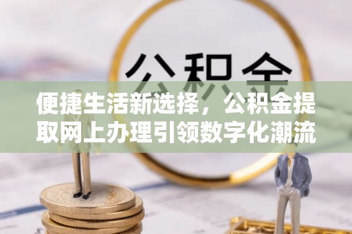 通江便捷生活新选择，公积金提取网上办理引领数字化潮流