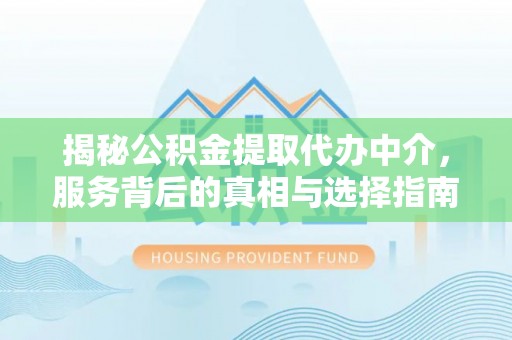 通江揭秘公积金提取代办中介，服务背后的真相与选择指南