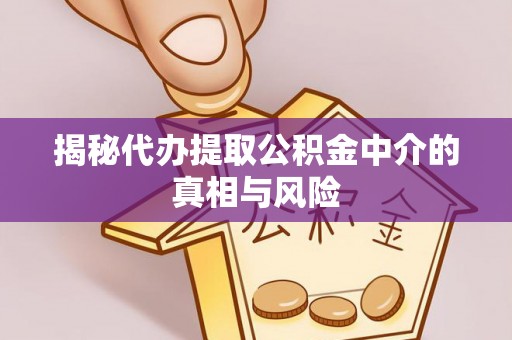 通江揭秘代办提取公积金中介的真相与风险