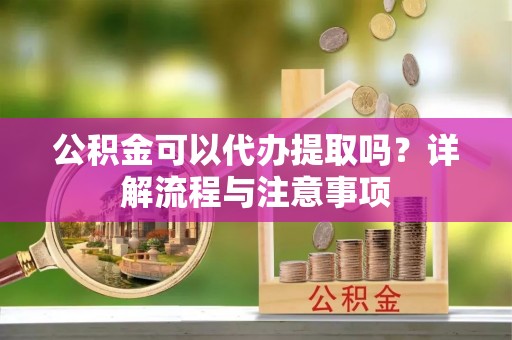 通江公积金可以代办提取吗？详解流程与注意事项