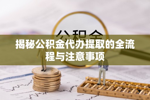 通江揭秘公积金代办提取的全流程与注意事项