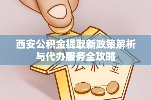 通江西安公积金提取新政策解析与代办服务全攻略