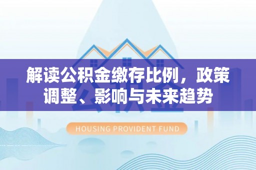 通江解读公积金缴存比例，政策调整、影响与未来趋势