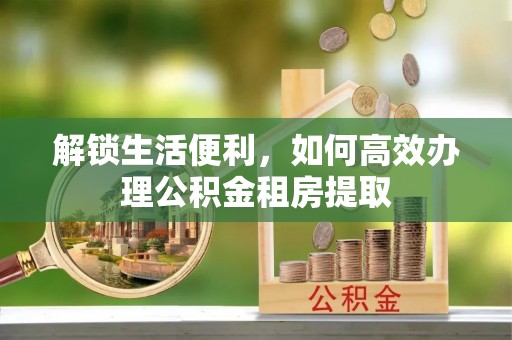 通江解锁生活便利，如何高效办理公积金租房提取