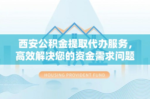 通江西安公积金提取代办服务，高效解决您的资金需求问题