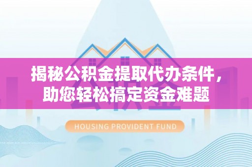 通江揭秘公积金提取代办条件，助您轻松搞定资金难题