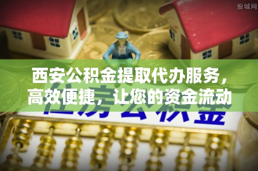 通江西安公积金提取代办服务，高效便捷，让您的资金流动更灵活