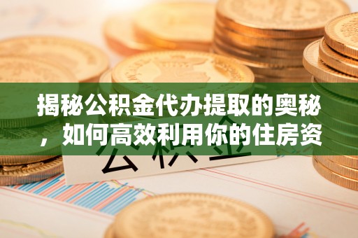 通江揭秘公积金代办提取的奥秘，如何高效利用你的住房资金