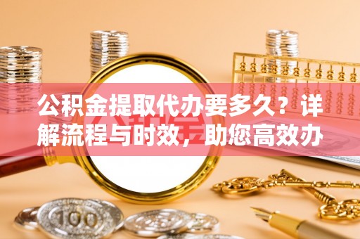 通江公积金提取代办要多久？详解流程与时效，助您高效办理