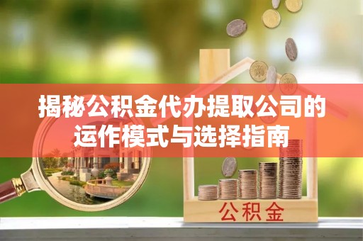 通江揭秘公积金代办提取公司的运作模式与选择指南