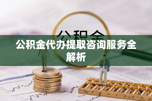 通江公积金代办提取咨询服务全解析