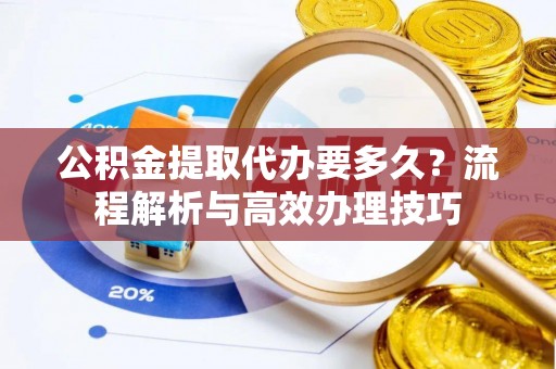 通江公积金提取代办要多久？流程解析与高效办理技巧