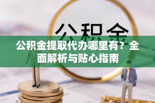 通江公积金提取代办哪里有？全面解析与贴心指南