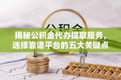 通江揭秘公积金代办提取服务，选择靠谱平台的五大关键点