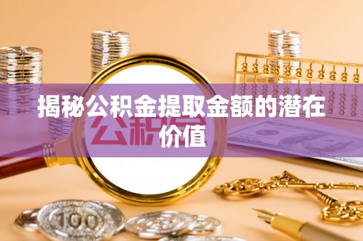 通江揭秘公积金提取金额的潜在价值