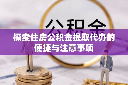 通江探索住房公积金提取代办的便捷与注意事项