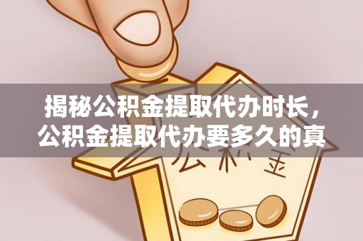 通江揭秘公积金提取代办时长，公积金提取代办要多久的真相与攻略