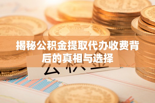 通江揭秘公积金提取代办收费背后的真相与选择